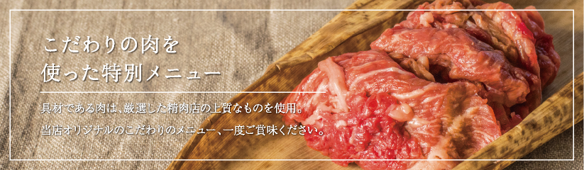 こだわりの肉を使った特別メニュー　具材である肉は、厳選した精肉店の上質なものを使用。当店オリジナルのこだわりのメニュー、一度ご賞味ください。